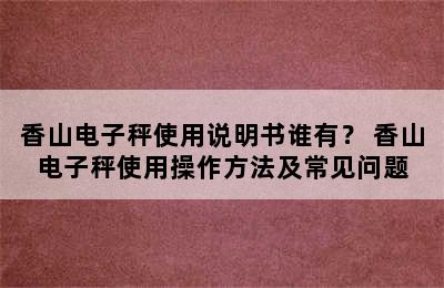 香山电子秤使用说明书谁有？ 香山电子秤使用操作方法及常见问题